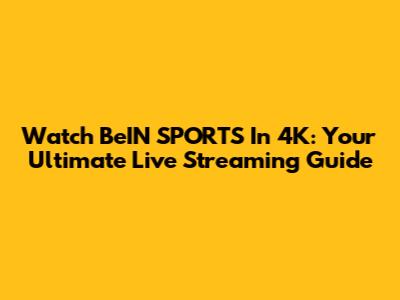 Watch BeIN SPORTS In 4K: Your Ultimate Live Streaming Guide