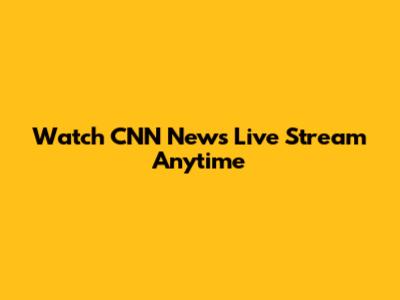 Watch CNN News Live Stream Anytime