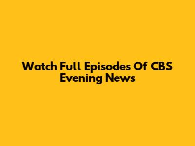 Watch Full Episodes Of CBS Evening News