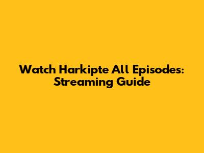 Watch Harkipte All Episodes: Streaming Guide