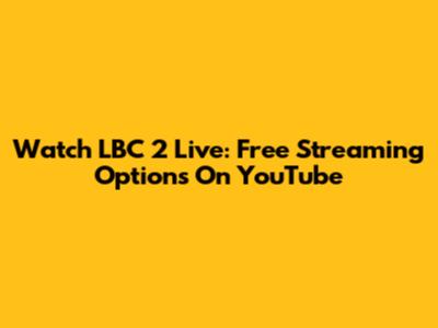 Watch LBC 2 Live: Free Streaming Options On YouTube