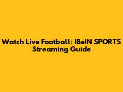 Watch Live Football: IBeIN SPORTS Streaming Guide