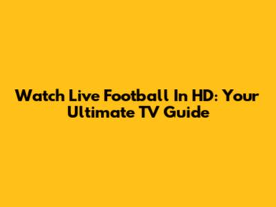 Watch Live Football In HD: Your Ultimate TV Guide