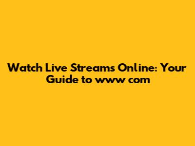 Watch Live Streams Online: Your Guide to www com