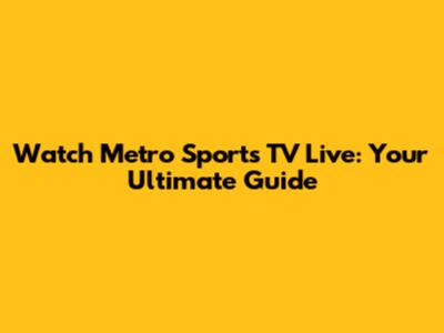 Watch Metro Sports TV Live: Your Ultimate Guide