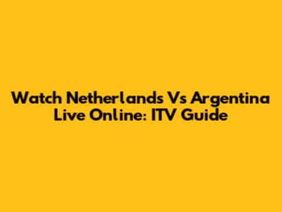Watch Netherlands Vs Argentina Live Online: ITV Guide