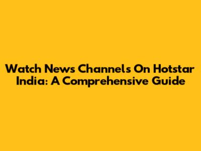 Watch News Channels On Hotstar India: A Comprehensive Guide