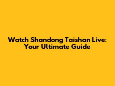 Watch Shandong Taishan Live: Your Ultimate Guide