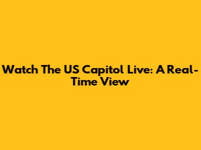 Watch The US Capitol Live: A Real-Time View
