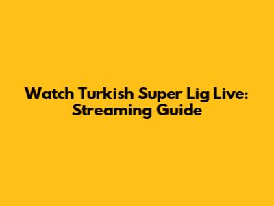Watch Turkish Super Lig Live: Streaming Guide