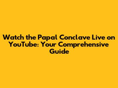 Watch the Papal Conclave Live on YouTube: Your Comprehensive Guide