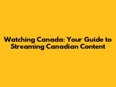 Watching Canada: Your Guide to Streaming Canadian Content