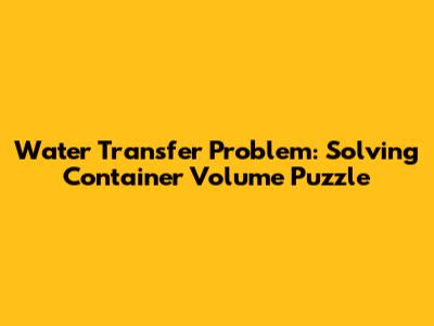 Water Transfer Problem: Solving Container Volume Puzzle