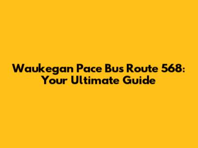 Waukegan Pace Bus Route 568: Your Ultimate Guide
