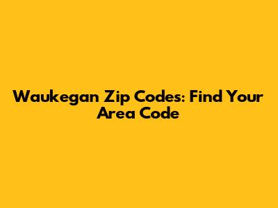 Waukegan Zip Codes: Find Your Area Code