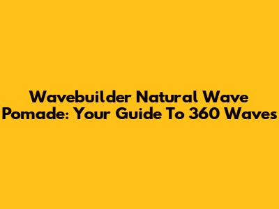 Wavebuilder Natural Wave Pomade: Your Guide To 360 Waves