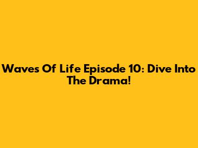 Waves Of Life Episode 10: Dive Into The Drama!
