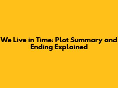 We Live in Time: Plot Summary and Ending Explained