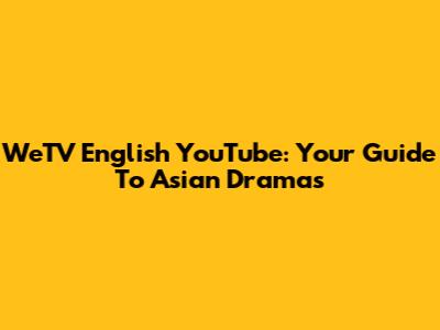 WeTV English YouTube: Your Guide To Asian Dramas