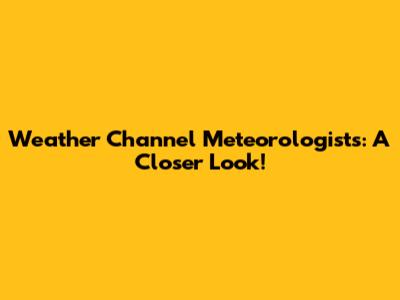 Weather Channel Meteorologists: A Closer Look!