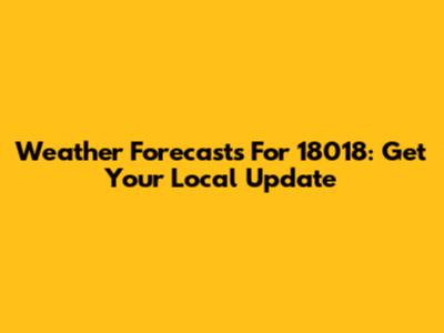 Weather Forecasts For 18018: Get Your Local Update