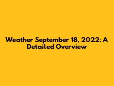 Weather September 18, 2022: A Detailed Overview