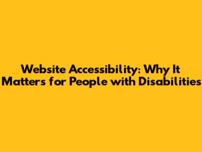 Website Accessibility: Why It Matters for People with Disabilities