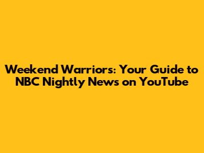 Weekend Warriors: Your Guide to NBC Nightly News on YouTube