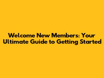 Welcome New Members: Your Ultimate Guide to Getting Started