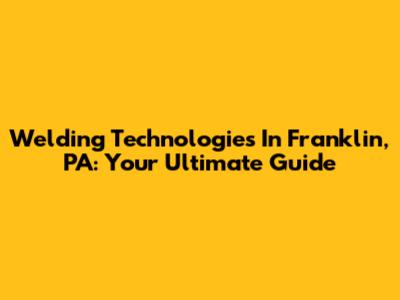 Welding Technologies In Franklin, PA: Your Ultimate Guide