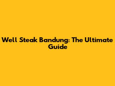 Well Steak Bandung: The Ultimate Guide