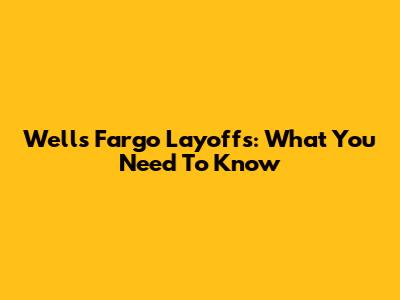 Wells Fargo Layoffs: What You Need To Know
