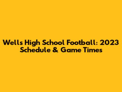 Wells High School Football: 2023 Schedule & Game Times