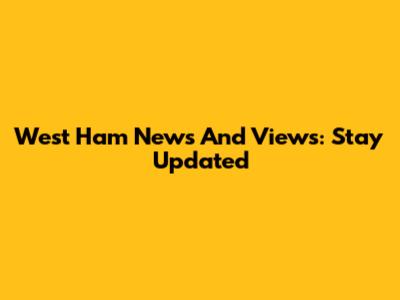 West Ham News And Views: Stay Updated