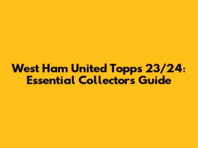 West Ham United Topps 23/24: Essential Collector's Guide