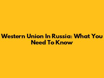 Western Union In Russia: What You Need To Know