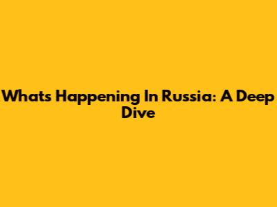 What's Happening In Russia: A Deep Dive