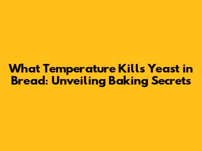 What Temperature Kills Yeast in Bread: Unveiling Baking Secrets