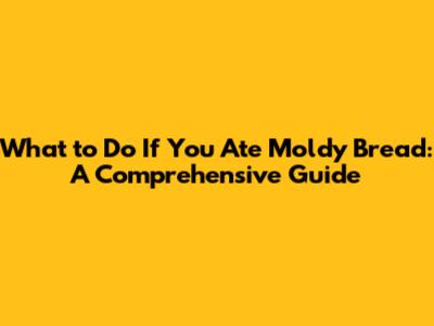 What to Do If You Ate Moldy Bread: A Comprehensive Guide