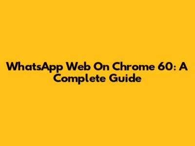 WhatsApp Web On Chrome 60: A Complete Guide