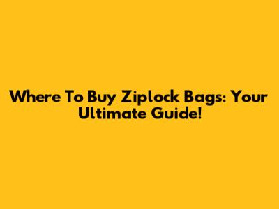 Where To Buy Ziplock Bags: Your Ultimate Guide!