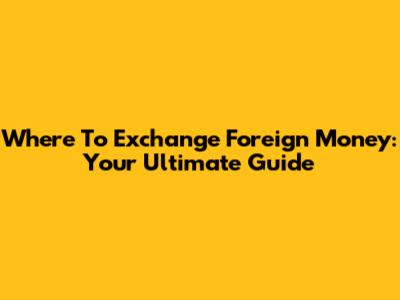 Where To Exchange Foreign Money: Your Ultimate Guide