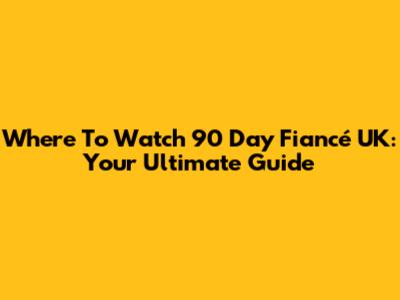Where To Watch 90 Day Fiancé UK: Your Ultimate Guide