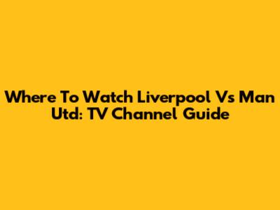 Where To Watch Liverpool Vs Man Utd: TV Channel Guide