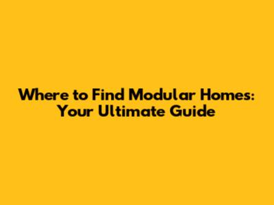 Where to Find Modular Homes: Your Ultimate Guide