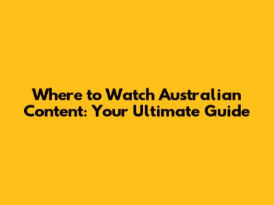 Where to Watch Australian Content: Your Ultimate Guide