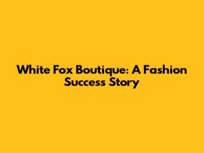 White Fox Boutique: A Fashion Success Story