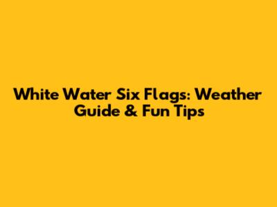 White Water Six Flags: Weather Guide & Fun Tips