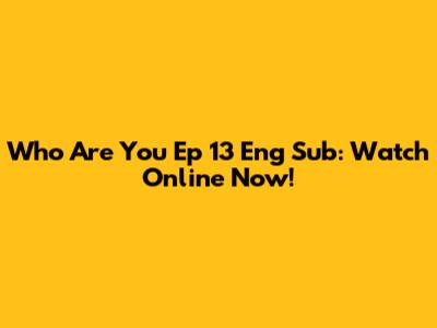 Who Are You Ep 13 Eng Sub: Watch Online Now!