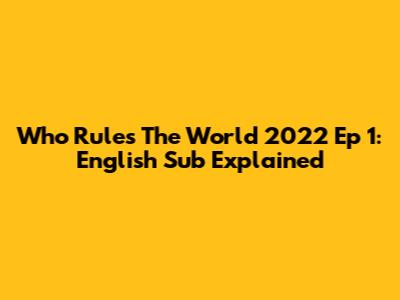 Who Rules The World 2022 Ep 1: English Sub Explained